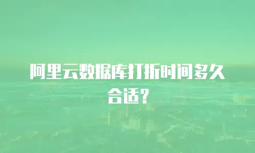 阿里云数据库打折时间多久合适？
