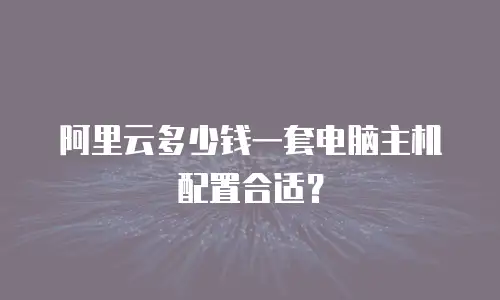 阿里云多少钱一套电脑主机配置合适？