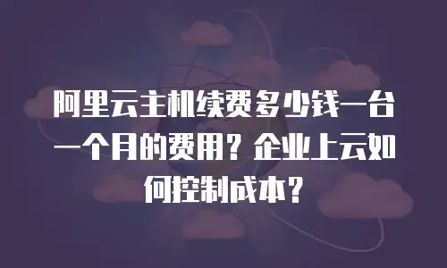 阿里云主机续费多少钱一台一个月的费用？企业上云如何控制成本？