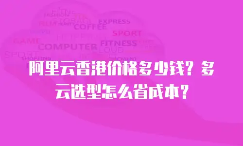 阿里云香港价格多少钱？多云选型怎么省成本？