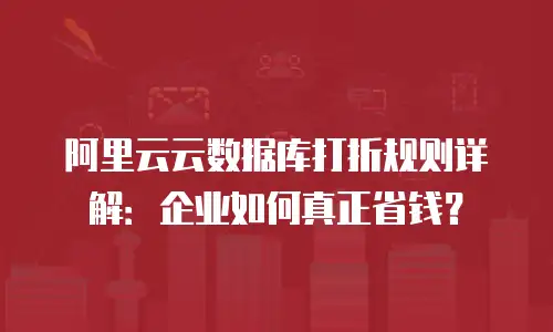 阿里云云数据库打折规则详解：企业如何真正省钱？