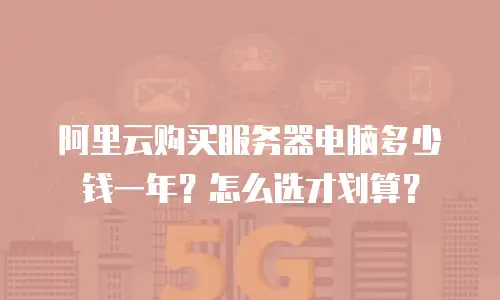 阿里云购买服务器电脑多少钱一年？怎么选才划算？
