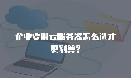企业要用云服务器怎么选才更划算？