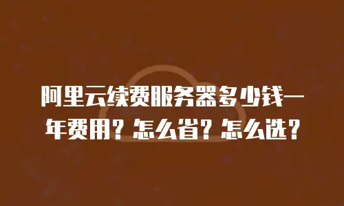 阿里云续费服务器多少钱一年费用？怎么省？怎么选？