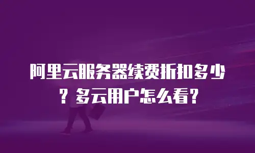 阿里云服务器续费折扣多少？多云用户怎么看？