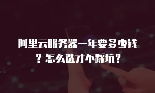 阿里云服务器一年要多少钱？怎么选才不踩坑？