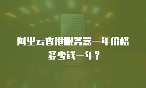 阿里云香港服务器一年价格多少钱一年？