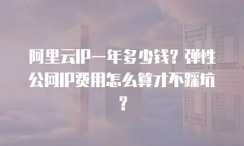 阿里云IP一年多少钱？弹性公网IP费用怎么算才不踩坑？