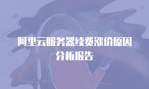 阿里云服务器续费涨价原因分析报告