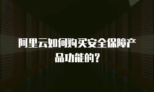 阿里云如何购买安全保障产品功能的？