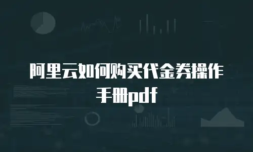 阿里云如何购买代金券操作手册pdf