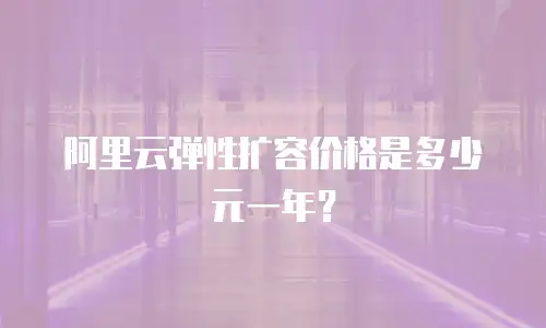 阿里云弹性扩容价格是多少元一年？