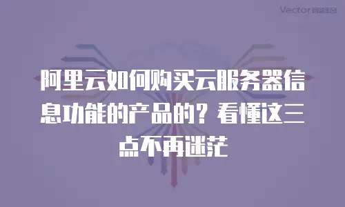 阿里云如何购买云服务器信息功能的产品的？看懂这三点不再迷茫