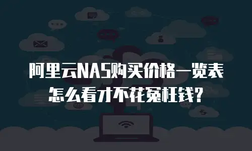 阿里云NAS购买价格一览表怎么看才不花冤枉钱？