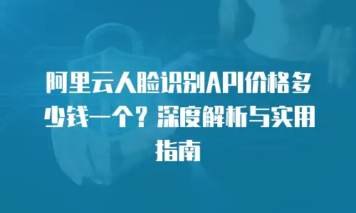 阿里云人脸识别API价格多少钱一个？深度解析与实用指南