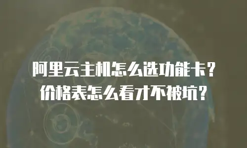 阿里云主机怎么选功能卡？价格表怎么看才不被坑？