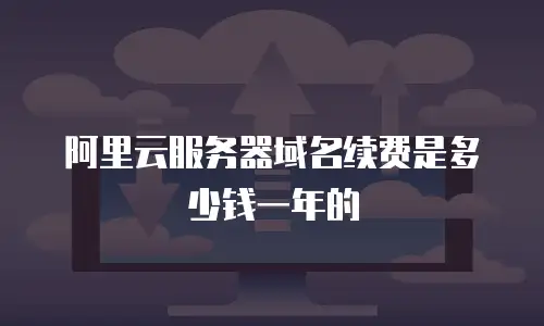 阿里云服务器域名续费是多少钱一年的