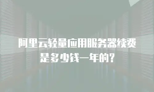 阿里云轻量应用服务器续费是多少钱一年的？