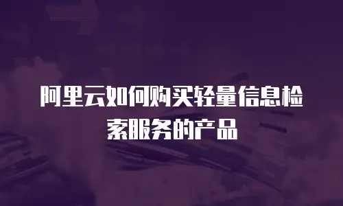 阿里云如何购买轻量信息检索服务的产品