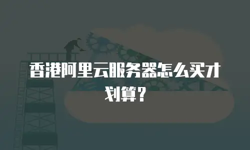 香港阿里云服务器怎么买才划算？