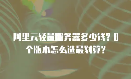 阿里云轻量服务器多少钱？8个版本怎么选最划算？