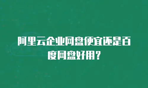 阿里云企业网盘便宜还是百度网盘好用？