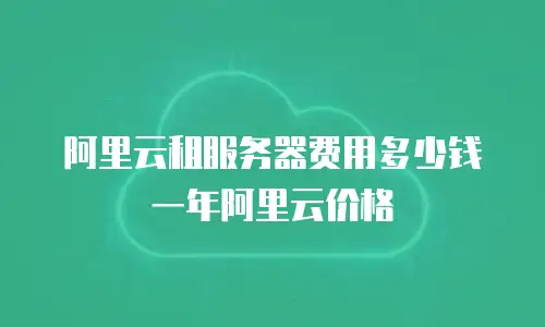 阿里云租服务器费用多少钱一年阿里云价格