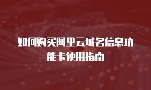 如何购买阿里云域名信息功能卡使用指南