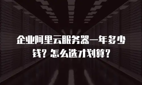 企业阿里云服务器一年多少钱？怎么选才划算？