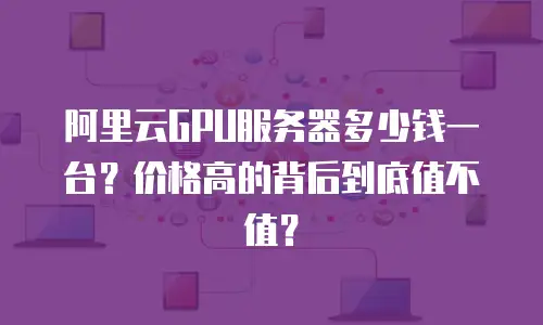 阿里云GPU服务器多少钱一台？价格高的背后到底值不值？