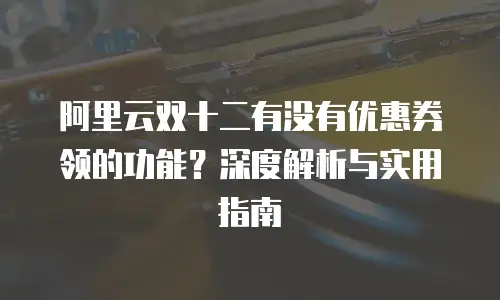 阿里云双十二有没有优惠券领的功能？深度解析与实用指南