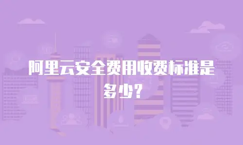 阿里云安全费用收费标准是多少？