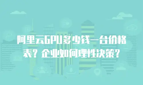 阿里云GPU多少钱一台价格表？企业如何理性决策？