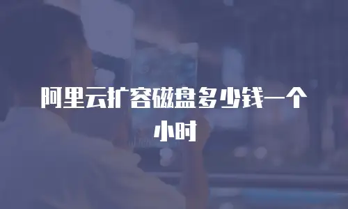 阿里云扩容磁盘多少钱一个小时