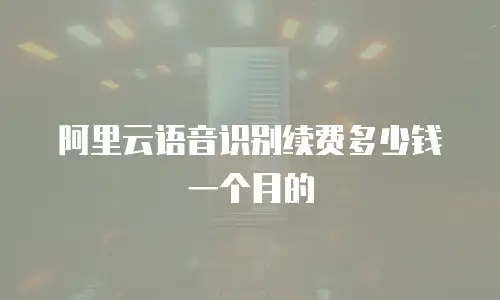阿里云语音识别续费多少钱一个月的