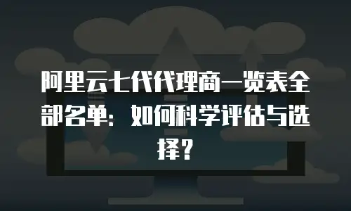 阿里云七代代理商一览表全部名单：如何科学评估与选择？