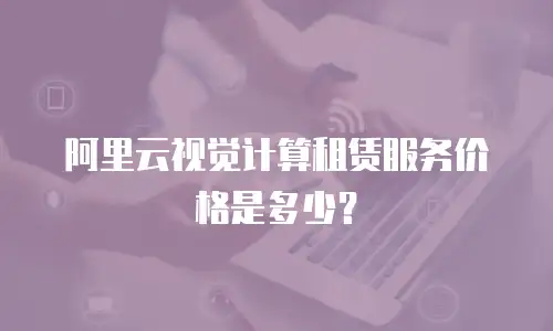 阿里云视觉计算租赁服务价格是多少？