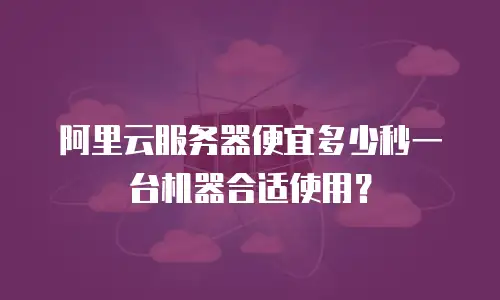 阿里云服务器便宜多少秒一台机器合适使用？