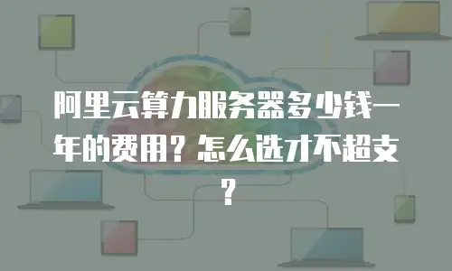 阿里云算力服务器多少钱一年的费用？怎么选才不超支？