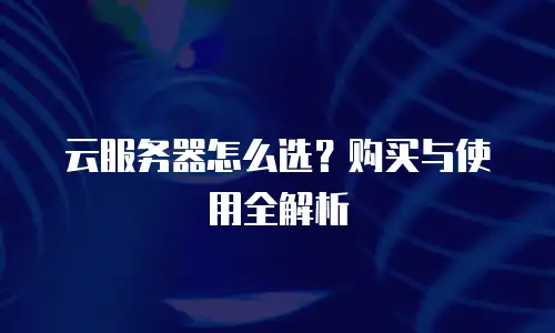 云服务器怎么选？购买与使用全解析