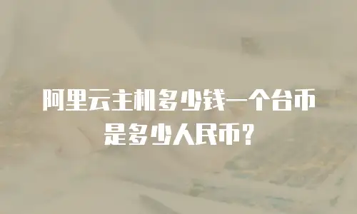 阿里云主机多少钱一个台币是多少人民币？