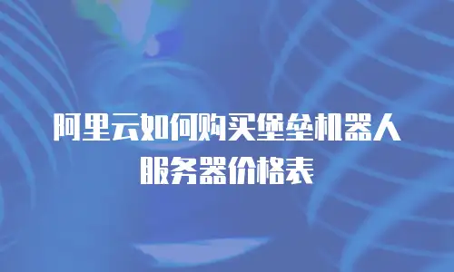 阿里云如何购买堡垒机器人服务器价格表