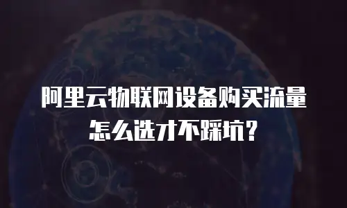 阿里云物联网设备购买流量怎么选才不踩坑？