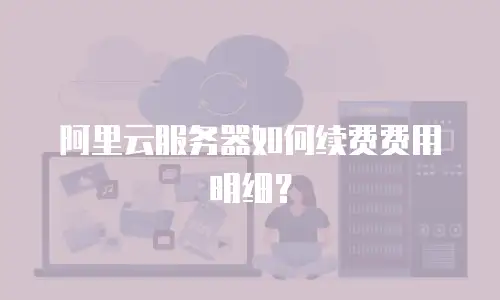阿里云服务器如何续费费用明细？