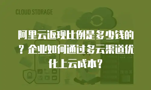 阿里云返现比例是多少钱的？企业如何通过多云渠道优化上云成本？