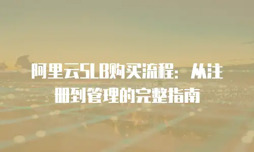 阿里云SLB购买流程：从注册到管理的完整指南