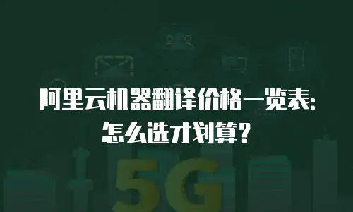 阿里云机器翻译价格一览表：怎么选才划算？