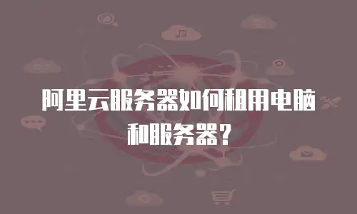 阿里云服务器如何租用电脑和服务器？