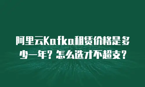 阿里云Kafka租赁价格是多少一年？怎么选才不超支？