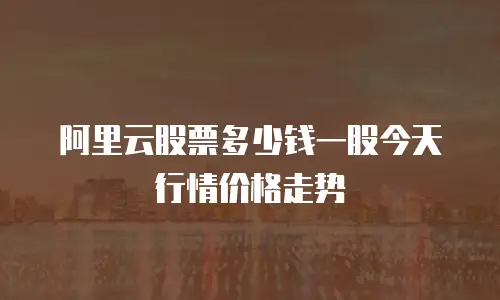 阿里云股票多少钱一股今天行情价格走势